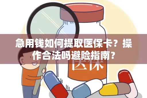 急用钱如何提取医保卡？操作合法吗避险指南？
