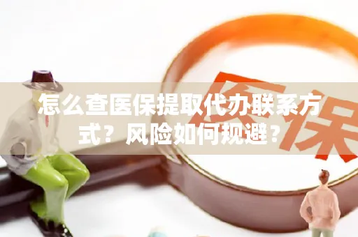 怎么查医保提取代办联系方式？风险如何规避？